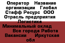 Оператор › Название организации ­ Глобал Стафф Ресурс, ООО › Отрасль предприятия ­ Логистика › Минимальный оклад ­ 51 000 - Все города Работа » Вакансии   . Иркутская обл.